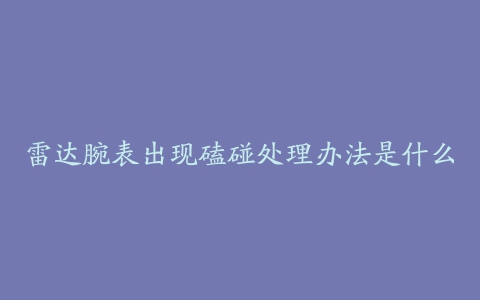 雷达腕表出现磕碰处理办法是什么