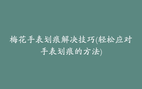 梅花手表划痕解决技巧(轻松应对手表划痕的方法)