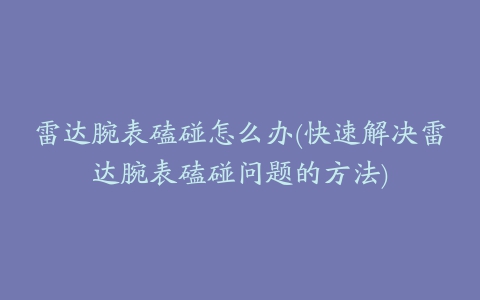 雷达腕表磕碰怎么办(快速解决雷达腕表磕碰问题的方法)