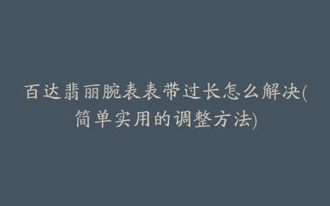 百达翡丽腕表表带过长怎么解决(简单实用的调整方法)