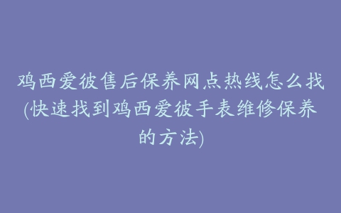 鸡西爱彼售后保养网点热线怎么找(快速找到鸡西爱彼手表维修保养的方法)