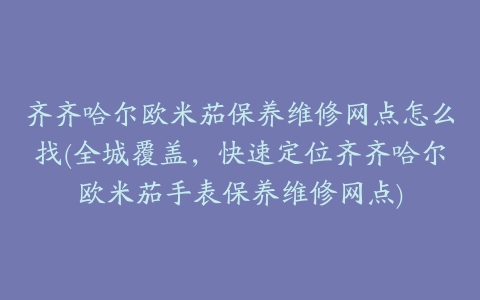 齐齐哈尔欧米茄保养维修网点怎么找(全城覆盖，快速定位齐齐哈尔欧米茄手表保养维修网点)