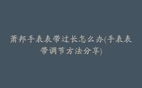 萧邦手表表带过长怎么办(手表表带调节方法分享)