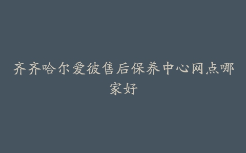 齐齐哈尔爱彼售后保养中心网点哪家好