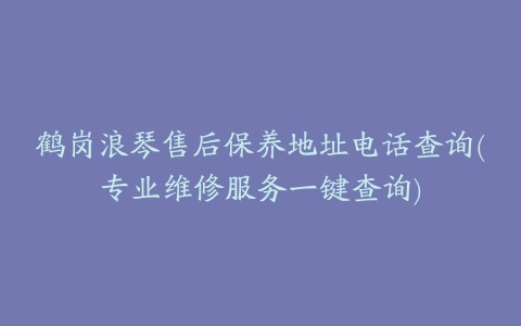 鹤岗浪琴售后保养地址电话查询(专业维修服务一键查询)