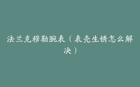 法兰克穆勒腕表（表壳生锈怎么解决）