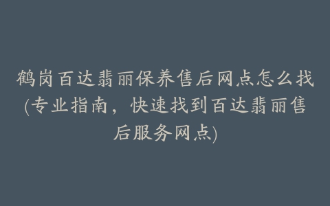 鹤岗百达翡丽保养售后网点怎么找(专业指南，快速找到百达翡丽售后服务网点)