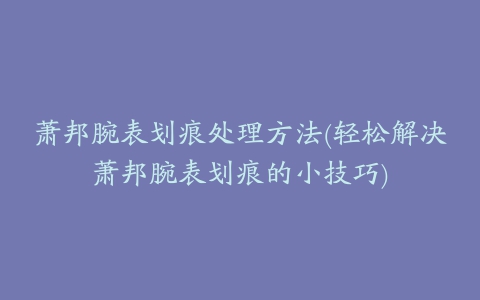 萧邦腕表划痕处理方法(轻松解决萧邦腕表划痕的小技巧)