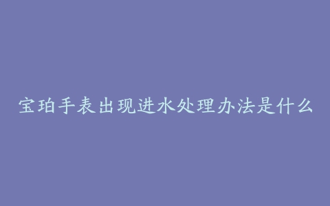 宝珀手表出现进水处理办法是什么