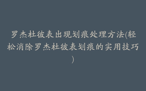 罗杰杜彼表出现划痕处理方法(轻松消除罗杰杜彼表划痕的实用技巧)