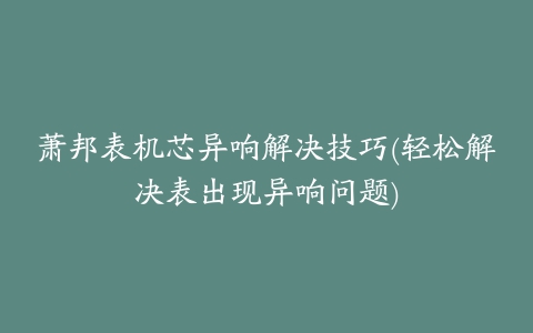 萧邦表机芯异响解决技巧(轻松解决表出现异响问题)