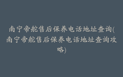 南宁帝舵售后保养电话地址查询(南宁帝舵售后保养电话地址查询攻略)