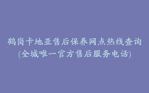 鹤岗卡地亚售后保养网点热线查询(全城唯一官方售后服务电话)