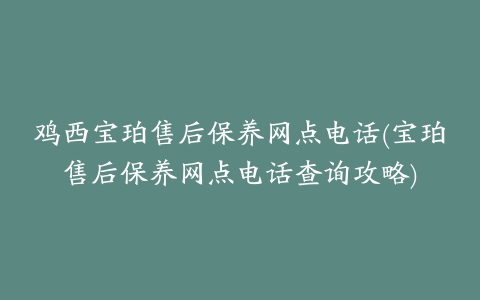 鸡西宝珀售后保养网点电话(宝珀售后保养网点电话查询攻略)