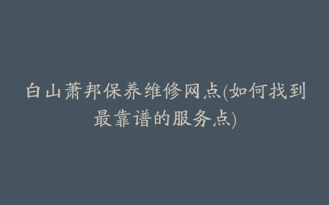 白山萧邦保养维修网点(如何找到最靠谱的服务点)