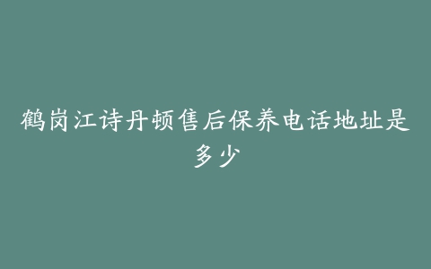 鹤岗江诗丹顿售后保养电话地址是多少