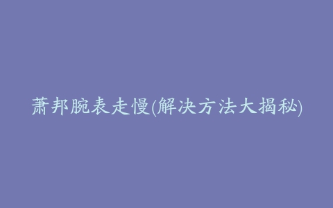 萧邦腕表走慢(解决方法大揭秘)