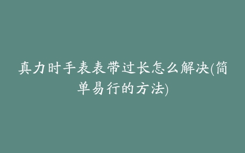 真力时手表表带过长怎么解决(简单易行的方法)