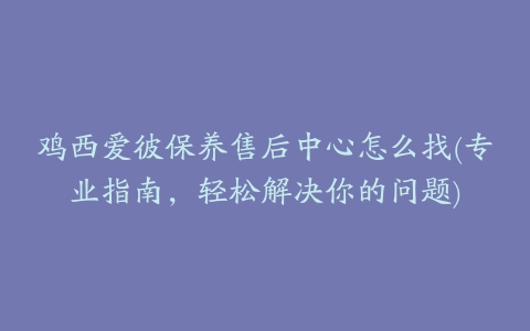 鸡西爱彼保养售后中心怎么找(专业指南，轻松解决你的问题)