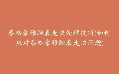 泰格豪雅腕表走快处理技巧(如何应对泰格豪雅腕表走快问题)