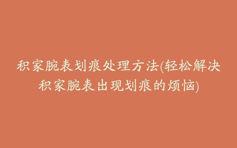 积家腕表划痕处理方法(轻松解决积家腕表出现划痕的烦恼)