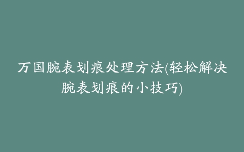 万国腕表划痕处理方法(轻松解决腕表划痕的小技巧)