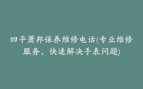 四平萧邦保养维修电话(专业维修服务，快速解决手表问题)