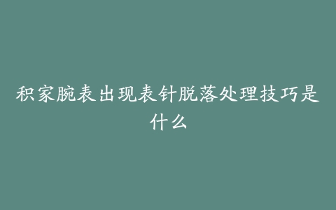 积家腕表出现表针脱落处理技巧是什么