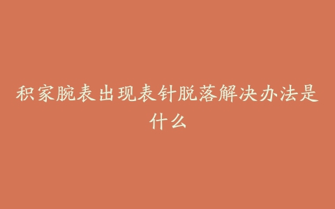 积家腕表出现表针脱落解决办法是什么