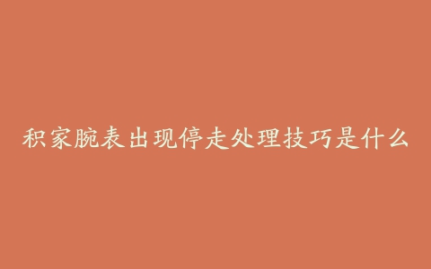 积家腕表出现停走处理技巧是什么