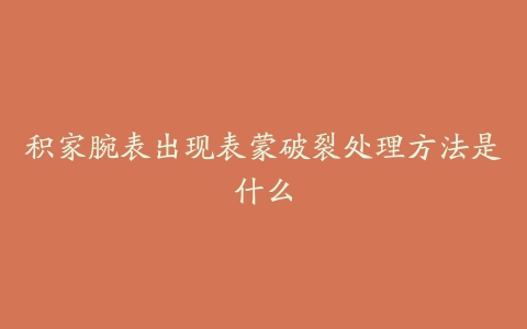 积家腕表出现表蒙破裂处理方法是什么