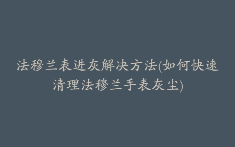 法穆兰表进灰解决方法(如何快速清理法穆兰手表灰尘)