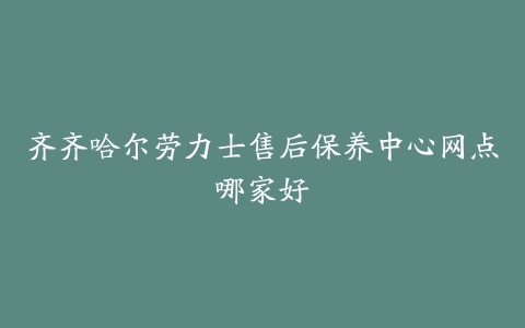 齐齐哈尔劳力士售后保养中心网点哪家好