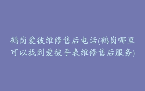 鹤岗爱彼维修售后电话(鹤岗哪里可以找到爱彼手表维修售后服务)