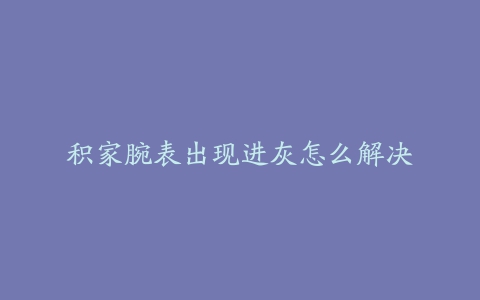 积家腕表出现进灰怎么解决