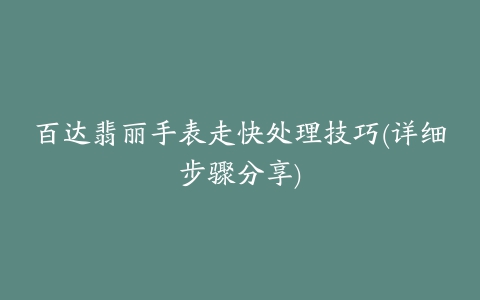 百达翡丽手表走快处理技巧(详细步骤分享)