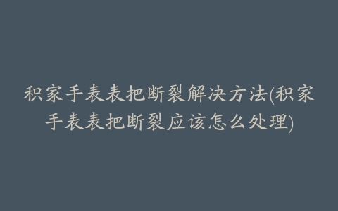 积家手表表把断裂解决方法(积家手表表把断裂应该怎么处理)