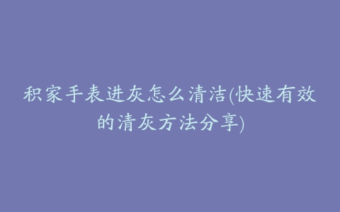 积家手表进灰怎么清洁(快速有效的清灰方法分享)