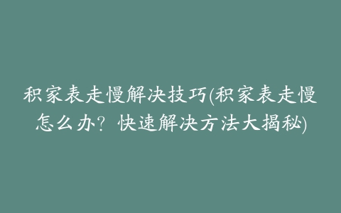 积家表走慢解决技巧(积家表走慢怎么办？快速解决方法大揭秘)