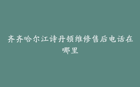 齐齐哈尔江诗丹顿维修售后电话在哪里