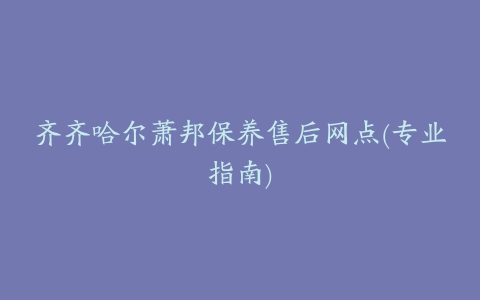 齐齐哈尔萧邦保养售后网点(专业指南)