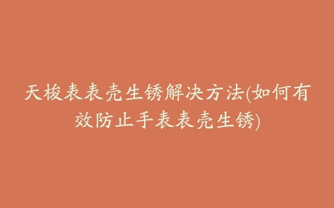 天梭表表壳生锈解决方法(如何有效防止手表表壳生锈)