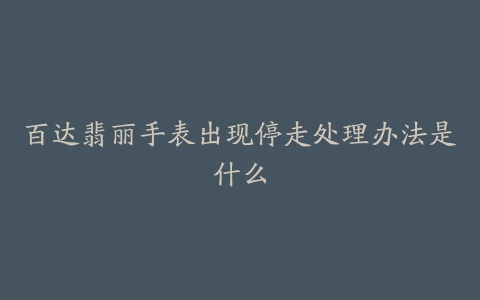 百达翡丽手表出现停走处理办法是什么