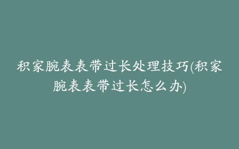 积家腕表表带过长处理技巧(积家腕表表带过长怎么办)