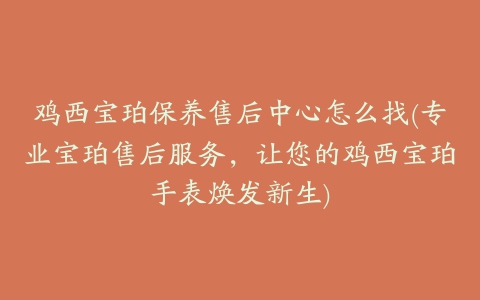 鸡西宝珀保养售后中心怎么找(专业宝珀售后服务，让您的鸡西宝珀手表焕发新生)