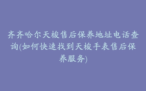 齐齐哈尔天梭售后保养地址电话查询(如何快速找到天梭手表售后保养服务)