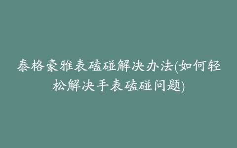 泰格豪雅表磕碰解决办法(如何轻松解决手表磕碰问题)