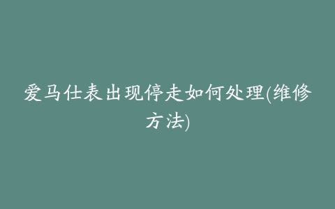 爱马仕表出现停走如何处理(维修方法)