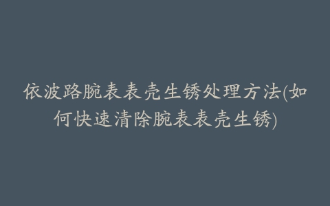 依波路腕表表壳生锈处理方法(如何快速清除腕表表壳生锈)