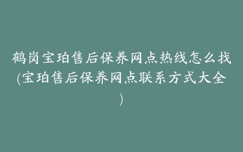 鹤岗宝珀售后保养网点热线怎么找(宝珀售后保养网点联系方式大全)